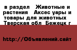  в раздел : Животные и растения » Аксесcуары и товары для животных . Тверская обл.,Бежецк г.